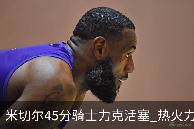 米切尔45分骑士力克活塞 热火力克国王止7连败
